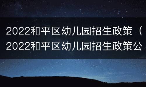 2022和平区幼儿园招生政策（2022和平区幼儿园招生政策公告）