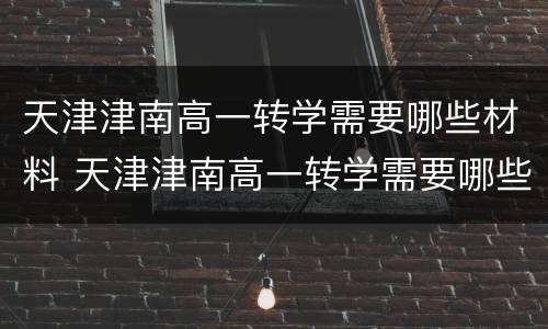 天津津南高一转学需要哪些材料 天津津南高一转学需要哪些材料和手续