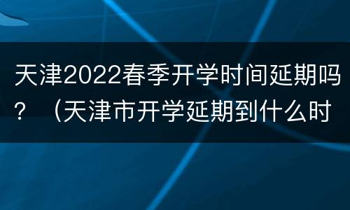 天津2022春季开学时间延期吗？（天津市开学延期到什么时候）