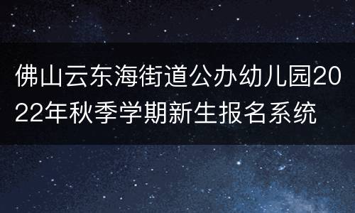 佛山云东海街道公办幼儿园2022年秋季学期新生报名系统