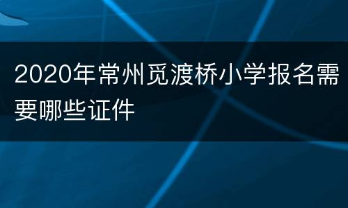 2020年常州觅渡桥小学报名需要哪些证件