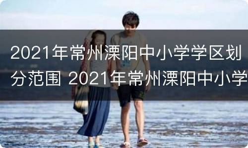 2021年常州溧阳中小学学区划分范围 2021年常州溧阳中小学学区划分范围是多少