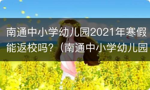 南通中小学幼儿园2021年寒假能返校吗?（南通中小学幼儿园2021年寒假能返校吗现在）