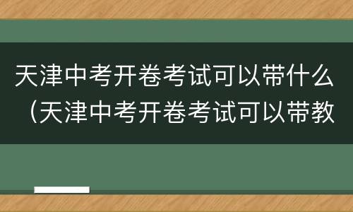 天津中考开卷考试可以带什么（天津中考开卷考试可以带教辅吗）