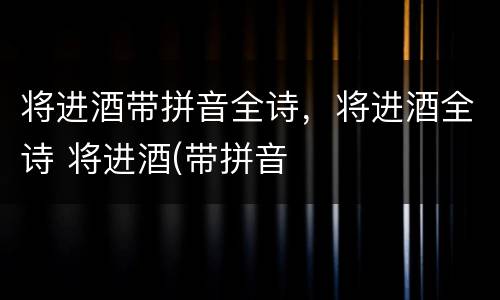 将进酒带拼音全诗，将进酒全诗 将进酒(带拼音