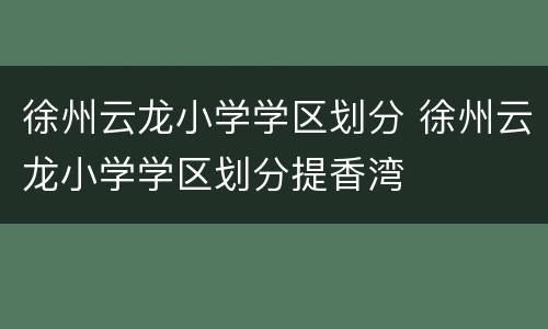 徐州云龙小学学区划分 徐州云龙小学学区划分提香湾