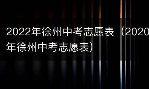 2022年徐州中考志愿表（2020年徐州中考志愿表）