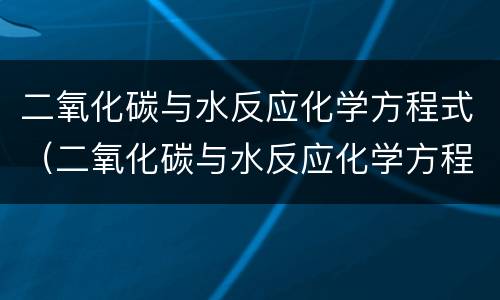 二氧化碳与水反应化学方程式（二氧化碳与水反应化学方程式为）