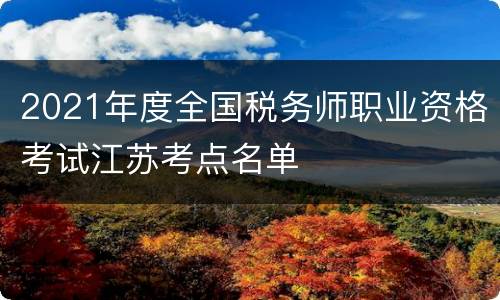 2021年度全国税务师职业资格考试江苏考点名单