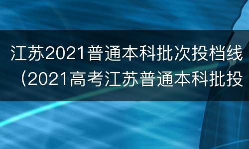 江苏2021普通本科批次投档线（2021高考江苏普通本科批投档线已经公布）