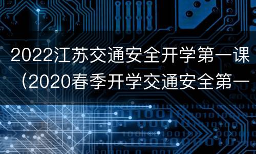 2022江苏交通安全开学第一课（2020春季开学交通安全第一课）