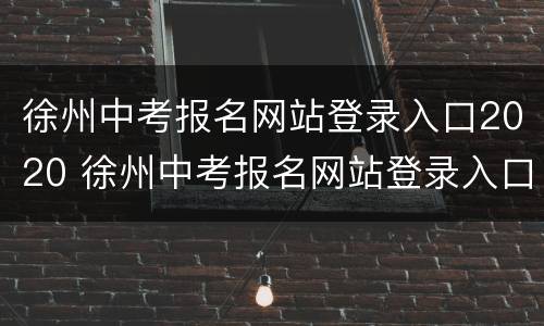 徐州中考报名网站登录入口2020 徐州中考报名网站登录入口2020年