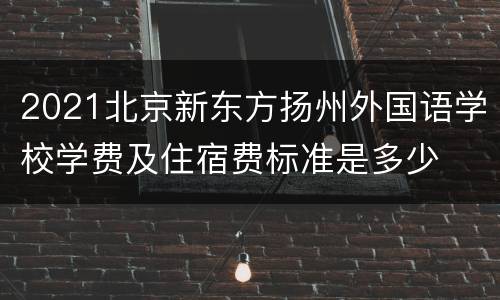 2021北京新东方扬州外国语学校学费及住宿费标准是多少