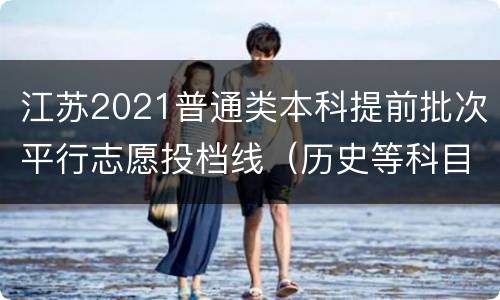 江苏2021普通类本科提前批次平行志愿投档线（历史等科目类）