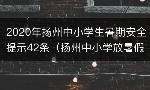 2020年扬州中小学生暑期安全提示42条（扬州中小学放暑假时间）