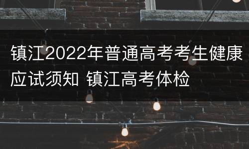 镇江2022年普通高考考生健康应试须知 镇江高考体检