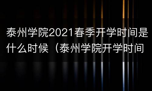 泰州学院2021春季开学时间是什么时候（泰州学院开学时间2020秋季）