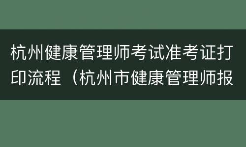 杭州健康管理师考试准考证打印流程（杭州市健康管理师报名）