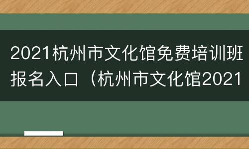 2021杭州市文化馆免费培训班报名入口（杭州市文化馆2021年免费培训班招生）