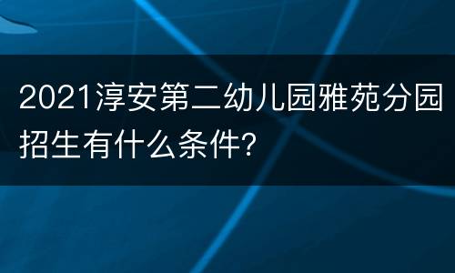 2021淳安第二幼儿园雅苑分园招生有什么条件？