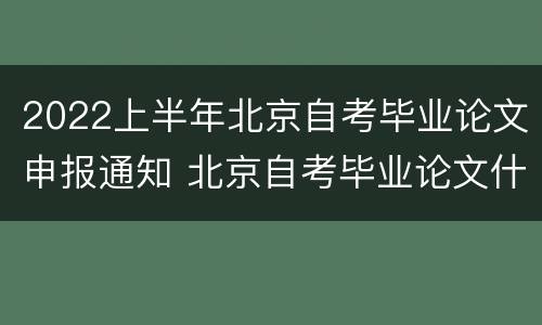 2022上半年北京自考毕业论文申报通知 北京自考毕业论文什么时候申报合算