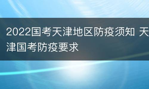 2022国考天津地区防疫须知 天津国考防疫要求