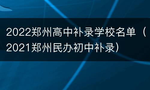 2022郑州高中补录学校名单（2021郑州民办初中补录）