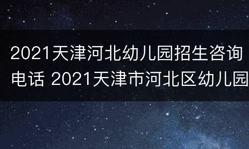 2021天津河北幼儿园招生咨询电话 2021天津市河北区幼儿园报名