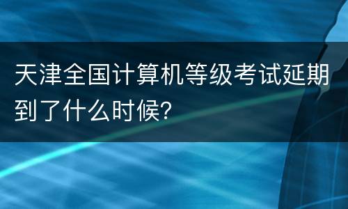 天津全国计算机等级考试延期到了什么时候？