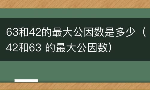 63和42的最大公因数是多少（42和63 的最大公因数）