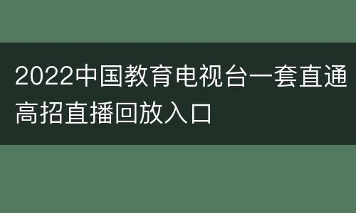 2022中国教育电视台一套直通高招直播回放入口