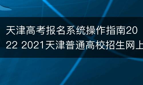 天津高考报名系统操作指南2022 2021天津普通高校招生网上报名系统