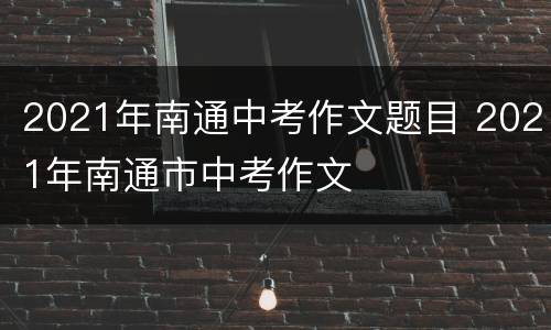 2021年南通中考作文题目 2021年南通市中考作文