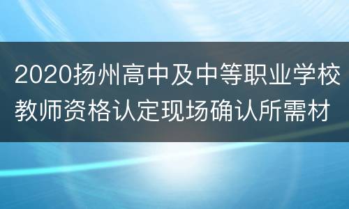 2020扬州高中及中等职业学校教师资格认定现场确认所需材料