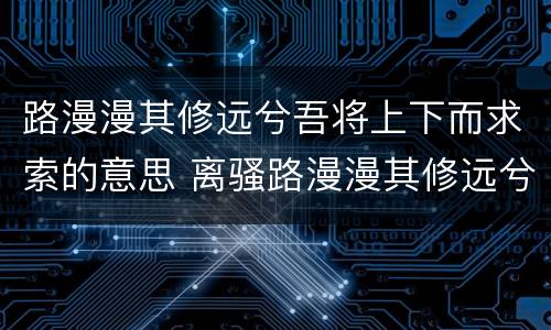 路漫漫其修远兮吾将上下而求索的意思 离骚路漫漫其修远兮吾将上下而求索什么意思