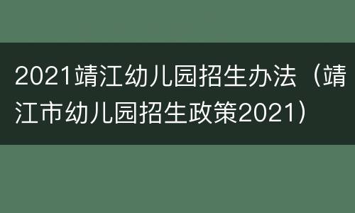 2021靖江幼儿园招生办法（靖江市幼儿园招生政策2021）