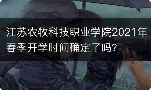 江苏农牧科技职业学院2021年春季开学时间确定了吗？