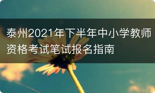 泰州2021年下半年中小学教师资格考试笔试报名指南