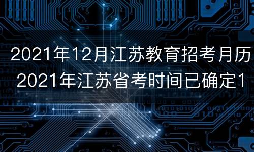 2021年12月江苏教育招考月历 2021年江苏省考时间已确定12月21日笔试