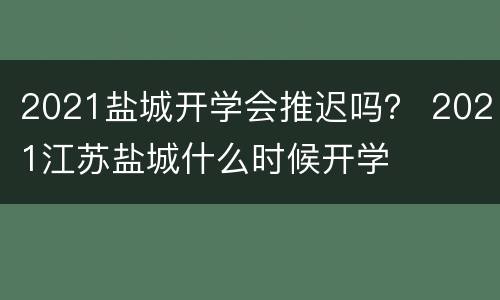 2021盐城开学会推迟吗？ 2021江苏盐城什么时候开学