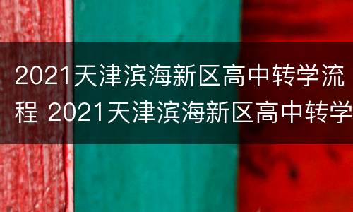 2021天津滨海新区高中转学流程 2021天津滨海新区高中转学流程及时间