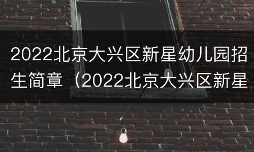 2022北京大兴区新星幼儿园招生简章（2022北京大兴区新星幼儿园招生简章电话）