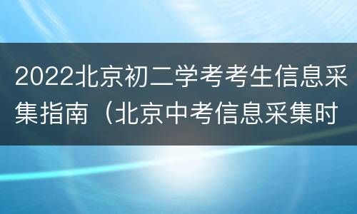 2022北京初二学考考生信息采集指南（北京中考信息采集时间）