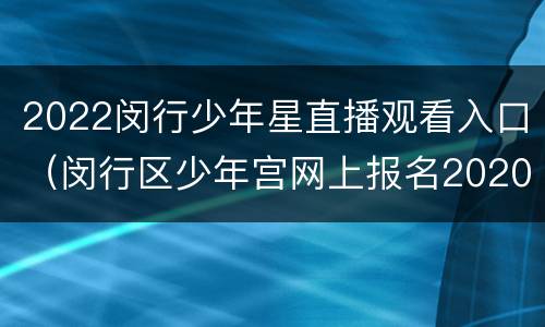 2022闵行少年星直播观看入口（闵行区少年宫网上报名2020）