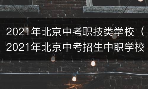 2021年北京中考职技类学校（2021年北京中考招生中职学校）