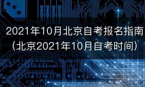 2021年10月北京自考报名指南（北京2021年10月自考时间）