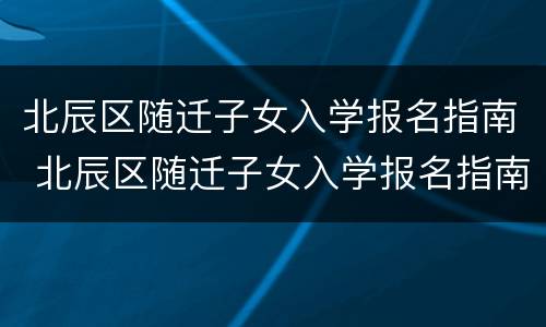 北辰区随迁子女入学报名指南 北辰区随迁子女入学报名指南电话