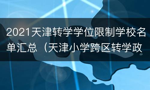 2021天津转学学位限制学校名单汇总（天津小学跨区转学政策2021）