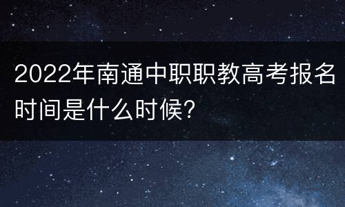 2022年南通中职职教高考报名时间是什么时候?