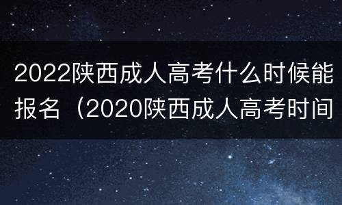 2022陕西成人高考什么时候能报名（2020陕西成人高考时间）